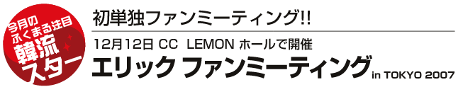 初単独ファンミーティング!!12月12日 CC  LEMON ホールで開催「エリック ファンミーティング　in TOKYO 2007」