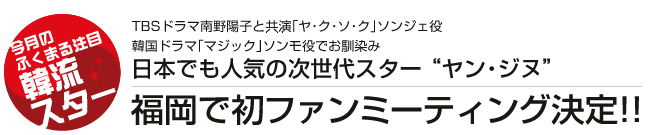 日本でも人気の次世代スター “ヤン・ジヌ”福岡で初ファンミーティング決定!!